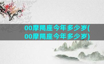 00摩羯座今年多少岁(00摩羯座今年多少岁)