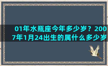 01年水瓶座今年多少岁？2007年1月24出生的属什么多少岁