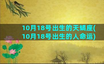 10月18号出生的天蝎座(10月18号出生的人命运)