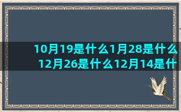 10月19是什么1月28是什么12月26是什么12月14是什么4月13是什么7月9日什么农历十二月什么1月16是什么9月16是什么7月23是什么1月23是什么8