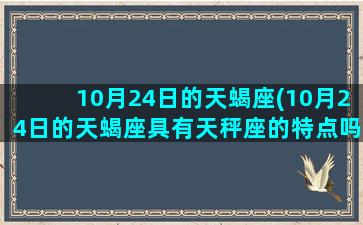 10月24日的天蝎座(10月24日的天蝎座具有天秤座的特点吗)