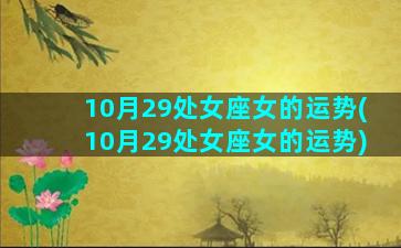 10月29处女座女的运势(10月29处女座女的运势)