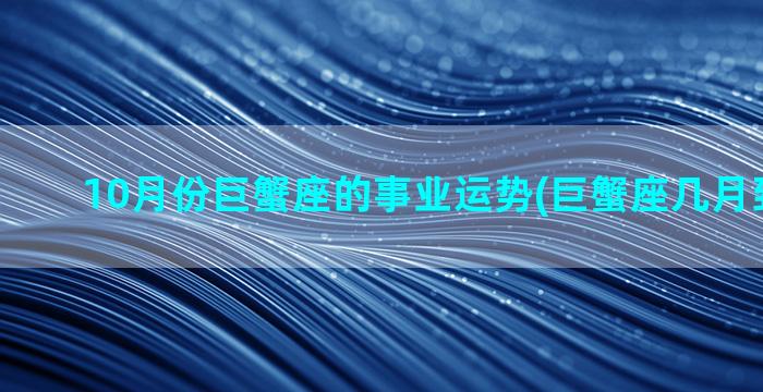 10月份巨蟹座的事业运势(巨蟹座几月到几月份)