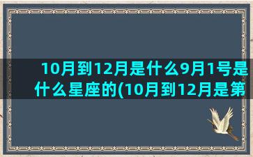 10月到12月是什么9月1号是什么星座的(10月到12月是第四季度对吗)