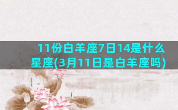 11份白羊座7日14是什么星座(3月11日是白羊座吗)