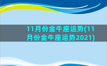 11月份金牛座运势(11月份金牛座运势2021)