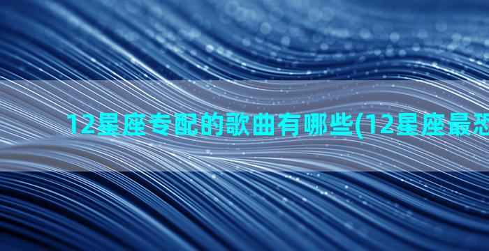 12星座专配的歌曲有哪些(12星座最恐怖的歌)