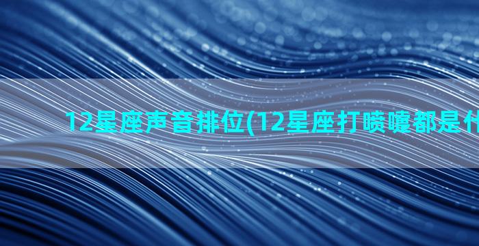 12星座声音排位(12星座打喷嚏都是什么声音)