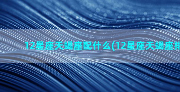 12星座天蝎座配什么(12星座天蝎座排第几名)