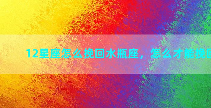 12星座怎么挽回水瓶座，怎么才能挽回水瓶座