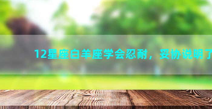 12星座白羊座学会忍耐，妥协说明了什么