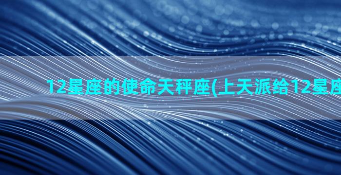 12星座的使命天秤座(上天派给12星座的使命)