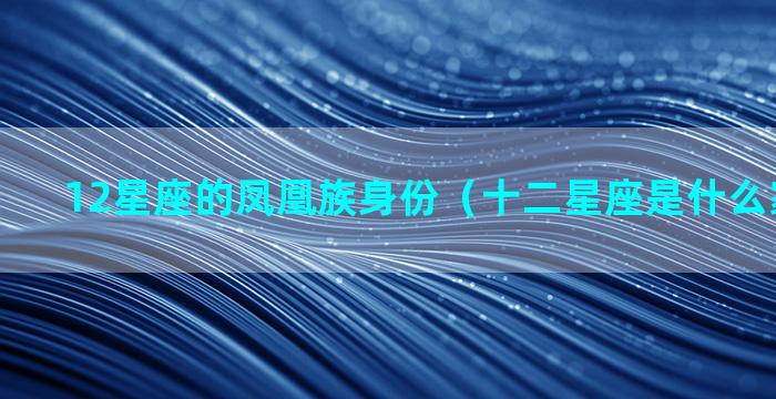 12星座的凤凰族身份（十二星座是什么家族身份）