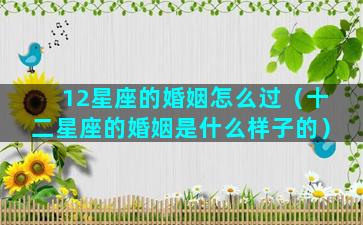 12星座的婚姻怎么过（十二星座的婚姻是什么样子的）