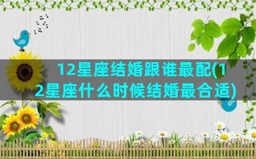 12星座结婚跟谁最配(12星座什么时候结婚最合适)