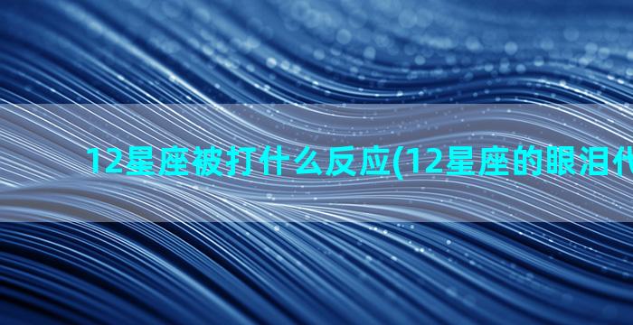 12星座被打什么反应(12星座的眼泪代表什么)