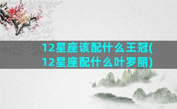 12星座该配什么王冠(12星座配什么叶罗丽)