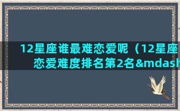 12星座谁最难恋爱呢（12星座恋爱难度排名第2名—巨蟹座）