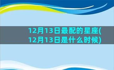 12月13日最配的星座(12月13日是什么时候)