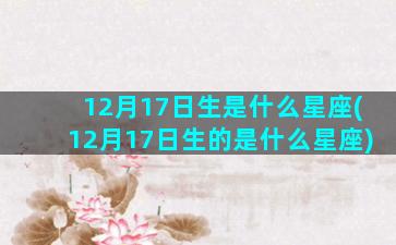 12月17日生是什么星座(12月17日生的是什么星座)