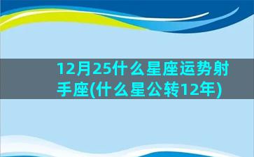 12月25什么星座运势射手座(什么星公转12年)