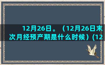 12月26日。（12月26日末次月经预产期是什么时候）(12月26日彩票结果)