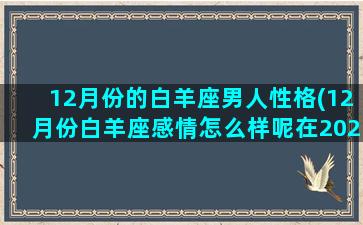 12月份的白羊座男人性格(12月份白羊座感情怎么样呢在2021年12月份)