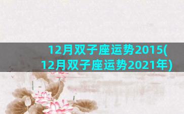 12月双子座运势2015(12月双子座运势2021年)