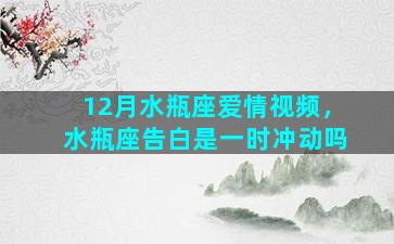 12月水瓶座爱情视频，水瓶座告白是一时冲动吗