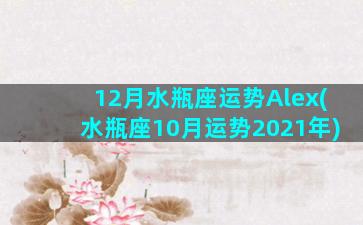 12月水瓶座运势Alex(水瓶座10月运势2021年)