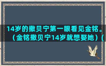 14岁的撒贝宁第一眼看见金铭。（金铭撒贝宁14岁就想娶她）(撒贝宁今年多少岁)