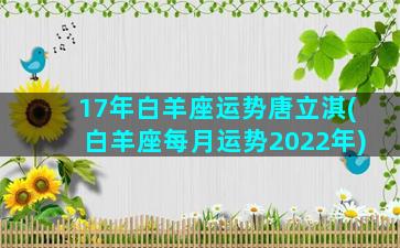 17年白羊座运势唐立淇(白羊座每月运势2022年)