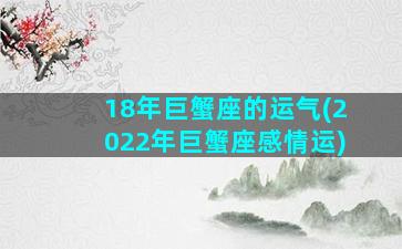 18年巨蟹座的运气(2022年巨蟹座感情运)