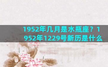 1952年几月是水瓶座？1952年1229号新历是什么