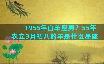 1955年白羊座男？55年农立3月初八的羊是什么星座