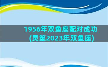 1956年双鱼座配对成功(灵筮2023年双鱼座)