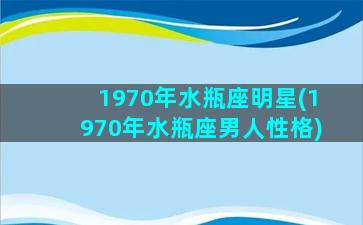 1970年水瓶座明星(1970年水瓶座男人性格)