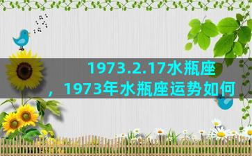 1973.2.17水瓶座，1973年水瓶座运势如何