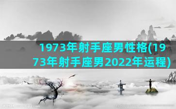 1973年射手座男性格(1973年射手座男2022年运程)