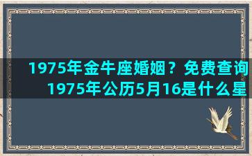 1975年金牛座婚姻？免费查询1975年公历5月16是什么星座