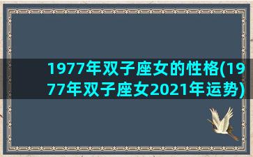 1977年双子座女的性格(1977年双子座女2021年运势)