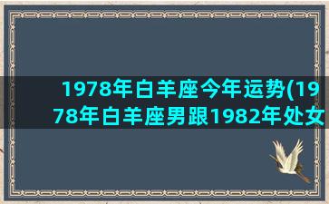 1978年白羊座今年运势(1978年白羊座男跟1982年处女女)