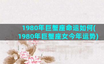 1980年巨蟹座命运如何(1980年巨蟹座女今年运势)