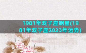 1981年双子座明星(1981年双子座2023年运势)