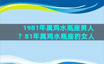 1981年属鸡水瓶座男人？81年属鸡水瓶座的女人