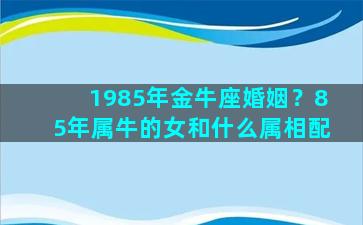 1985年金牛座婚姻？85年属牛的女和什么属相配