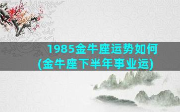 1985金牛座运势如何(金牛座下半年事业运)