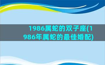 1986属蛇的双子座(1986年属蛇的最佳婚配)