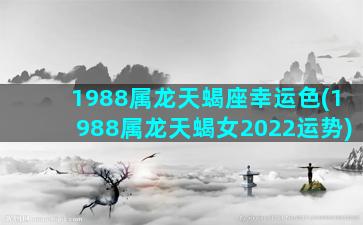 1988属龙天蝎座幸运色(1988属龙天蝎女2022运势)