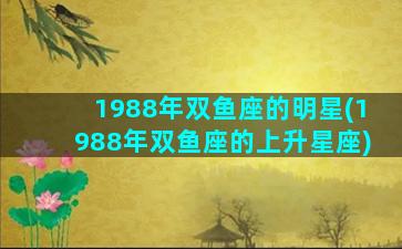 1988年双鱼座的明星(1988年双鱼座的上升星座)